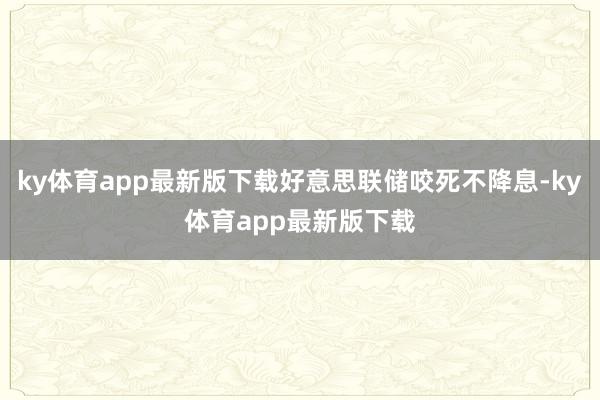 ky體育app最新版下載好意思聯儲咬死不降息-ky體育app最新版下載