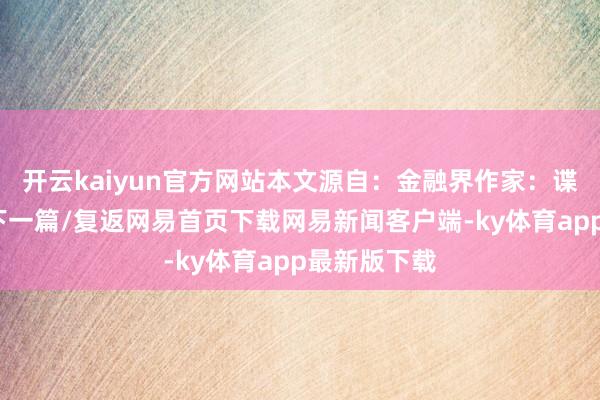 開云kaiyun官方網站本文源自：金融界作家：諜報員/閱讀下一篇/復返網易首頁下載網易新聞客戶端-ky體育app最新版下載