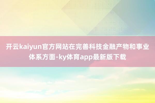 開云kaiyun官方網站　　在完善科技金融產物和事業體系方面-ky體育app最新版下載