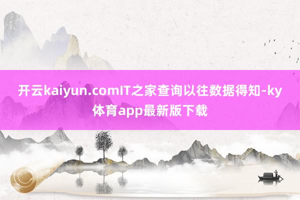 開云kaiyun.comIT之家查詢以往數(shù)據(jù)得知-ky體育app最新版下載