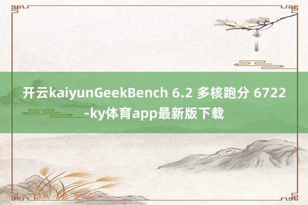 開云kaiyunGeekBench 6.2 多核跑分 6722-ky體育app最新版下載