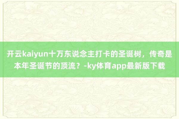 開云kaiyun十萬東說念主打卡的圣誕樹，傳奇是本年圣誕節(jié)的頂流？-ky體育app最新版下載