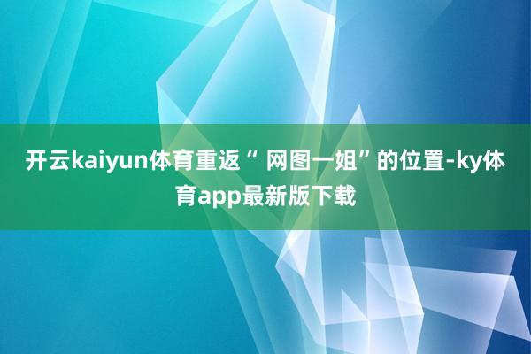 開云kaiyun體育重返“ 網圖一姐”的位置-ky體育app最新版下載